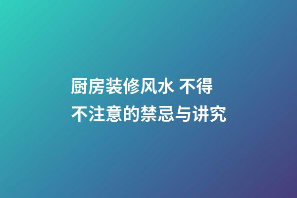 厨房装修风水 不得不注意的禁忌与讲究